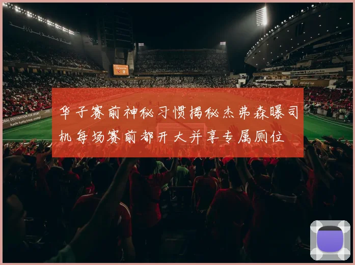 华子赛前神秘习惯揭秘杰弗森曝司机每场赛前都开大并享专属厕位