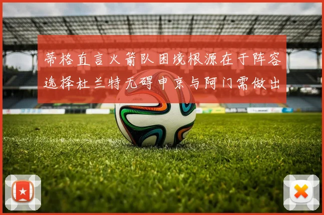 蒂格直言火箭队困境根源在于阵容选择杜兰特无碍申京与阿门需做出取舍