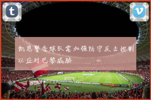 凯恩警告球队需加强防守反击控制以应对巴黎威胁