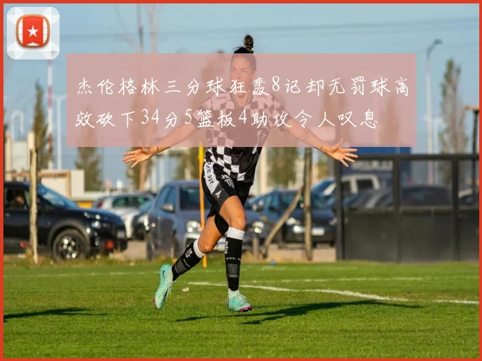 杰伦格林三分球狂轰8记却无罚球高效砍下34分5篮板4助攻令人叹息