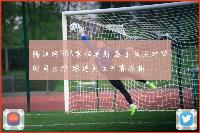 腾讯网NBA赛程更新 赛季焦点对阵时间出炉 球迷关注开赛安排