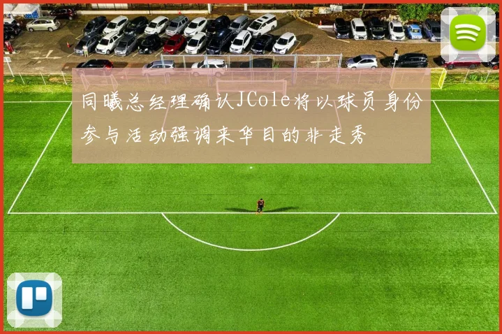 同曦总经理确认JCole将以球员身份参与活动强调来华目的非走秀