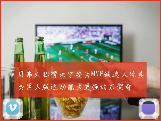 贝弗利称赞坎宁安为MVP候选人称其为黑人版运动能力更强的东契奇