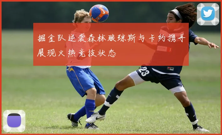 掘金队逆袭森林狼琼斯与卡约携手展现火热竞技状态