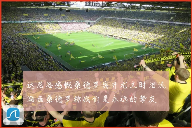 达尼洛感慨桑德罗离开尤文时泪流满面桑德罗称我们是永远的挚友
