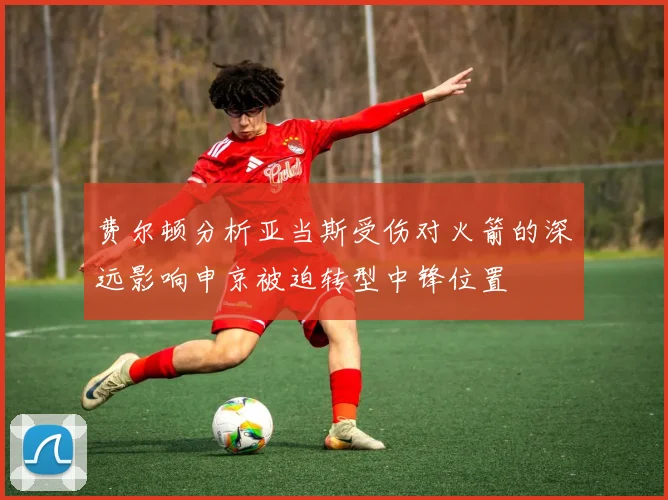 费尔顿分析亚当斯受伤对火箭的深远影响申京被迫转型中锋位置