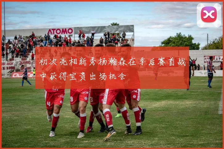 初次亮相新秀杨瀚森在季后赛首战中获得宝贵出场机会