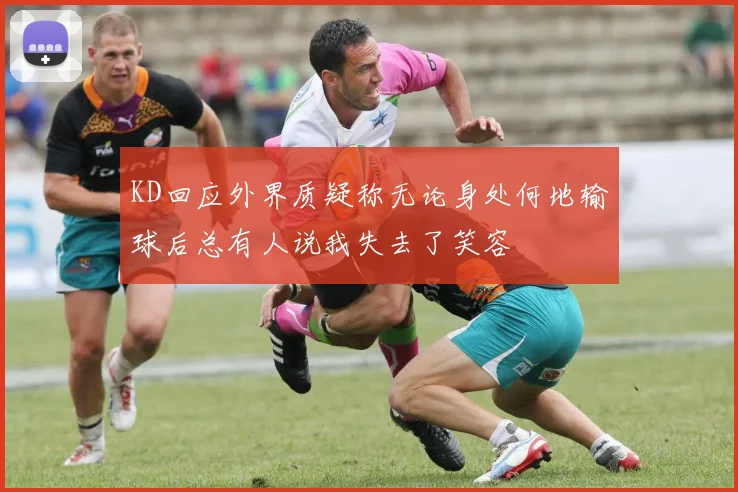 KD回应外界质疑称无论身处何地输球后总有人说我失去了笑容