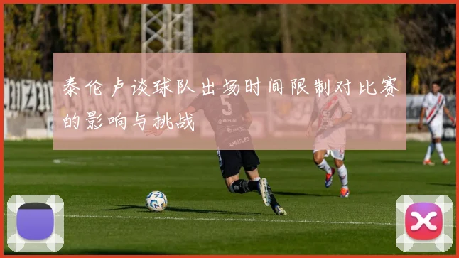 泰伦卢谈球队出场时间限制对比赛的影响与挑战