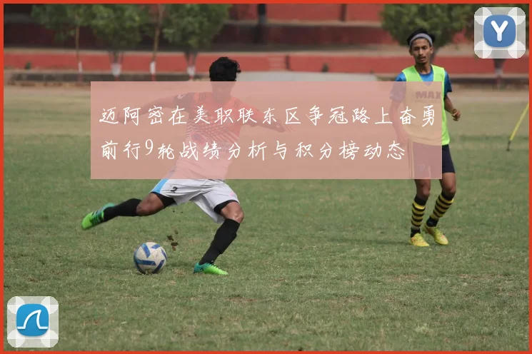 迈阿密在美职联东区争冠路上奋勇前行9轮战绩分析与积分榜动态