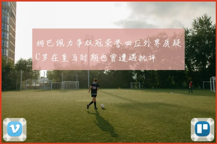 姆巴佩力争双冠荣誉回应外界质疑C罗在皇马时期也曾遭遇批评
