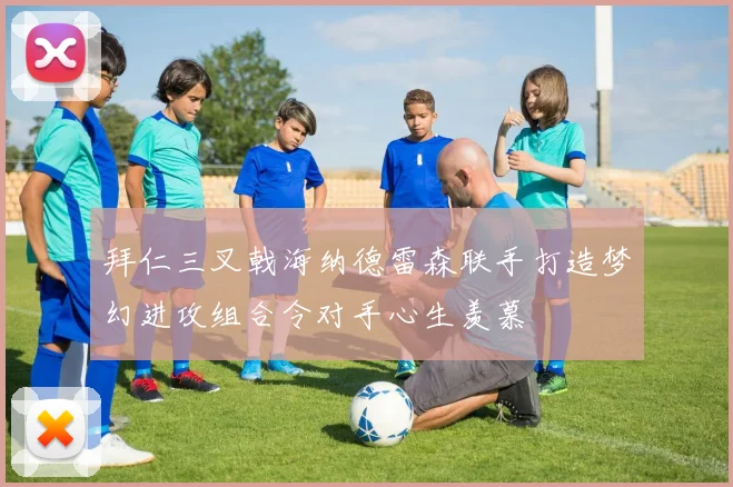 拜仁三叉戟海纳德雷森联手打造梦幻进攻组合令对手心生羡慕