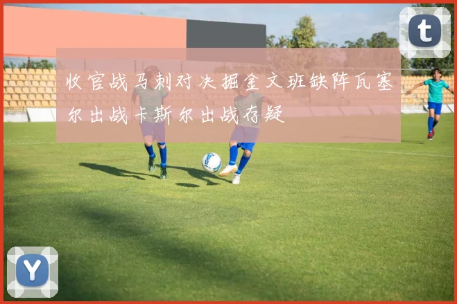 收官战马刺对决掘金文班缺阵瓦塞尔出战卡斯尔出战存疑