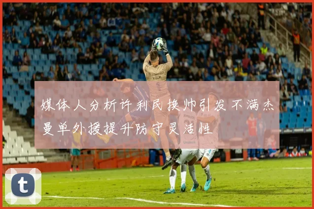 媒体人分析许利民换帅引发不满杰曼单外援提升防守灵活性