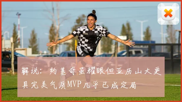解说：约基奇虽耀眼但亚历山大更具完美气质MVP几乎已成定局