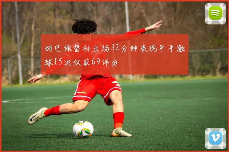 姆巴佩替补出场32分钟表现平平触球15次仅获69评分