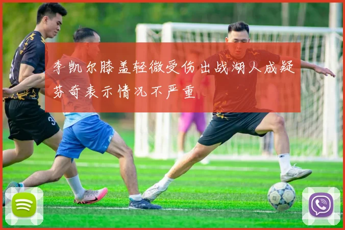 李凯尔膝盖轻微受伤出战湖人成疑芬奇表示情况不严重