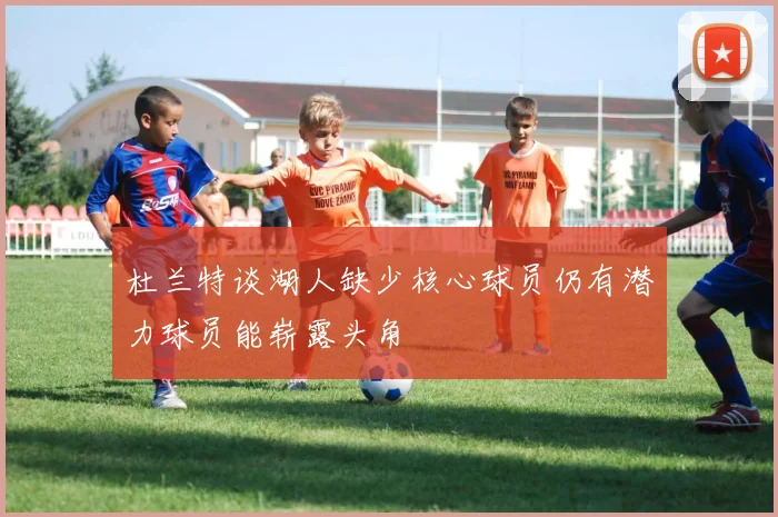 杜兰特谈湖人缺少核心球员仍有潜力球员能崭露头角