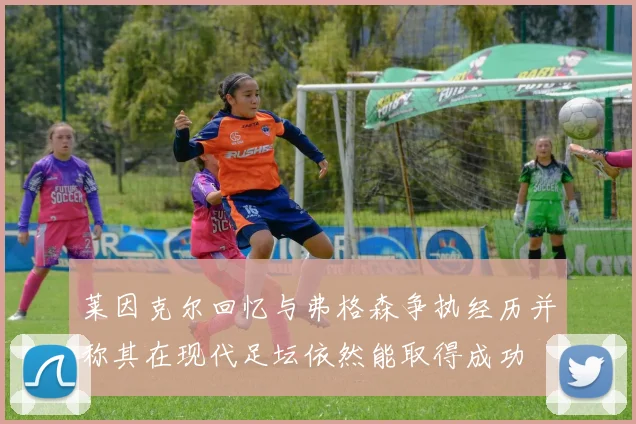 莱因克尔回忆与弗格森争执经历并称其在现代足坛依然能取得成功