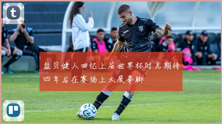 盐贝健人回忆上届世界杯时光期待四年后在赛场上大展拳脚