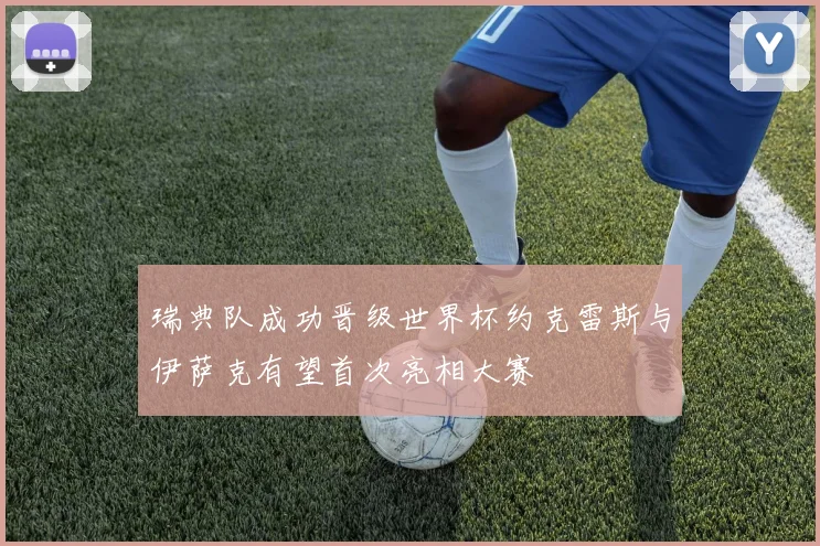 瑞典队成功晋级世界杯约克雷斯与伊萨克有望首次亮相大赛