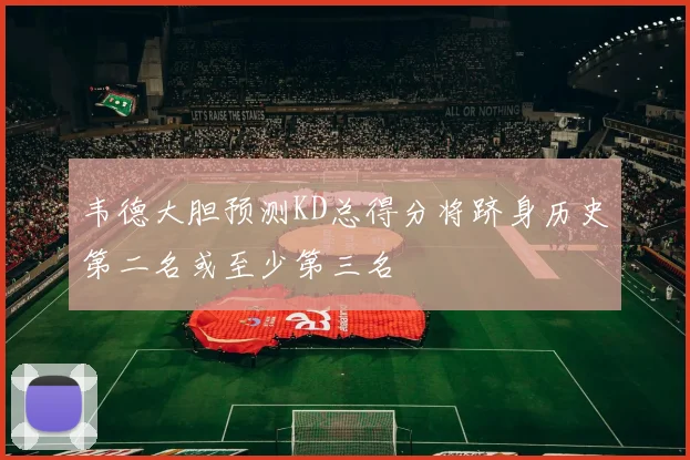 韦德大胆预测KD总得分将跻身历史第二名或至少第三名