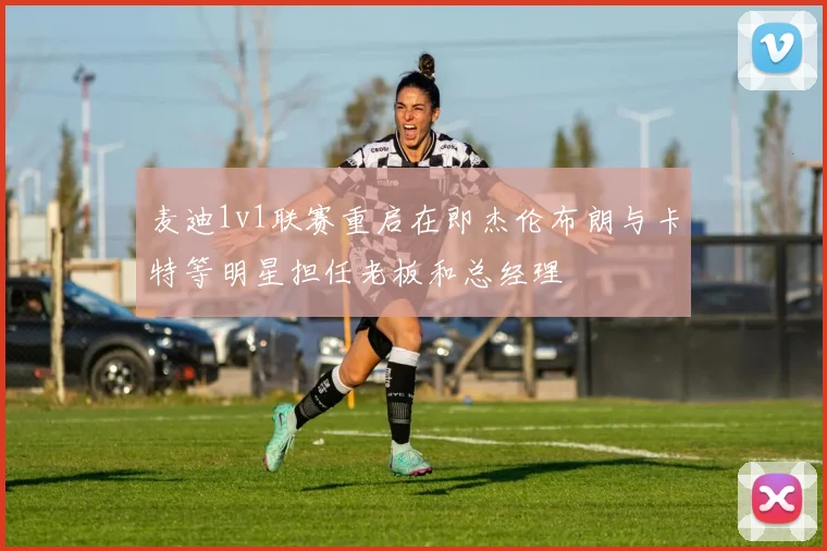 麦迪1v1联赛重启在即杰伦布朗与卡特等明星担任老板和总经理