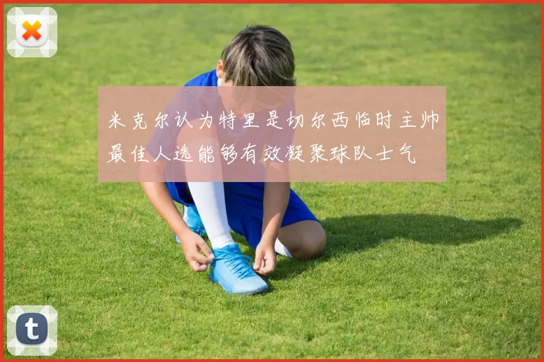 米克尔认为特里是切尔西临时主帅最佳人选能够有效凝聚球队士气