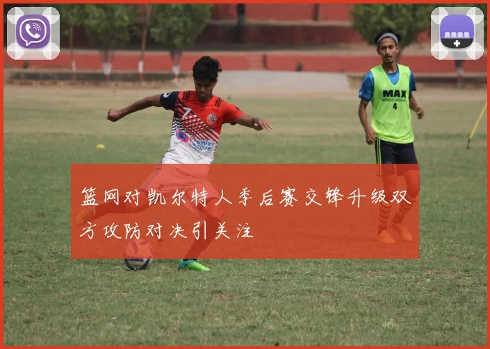 篮网对凯尔特人季后赛交锋升级双方攻防对决引关注