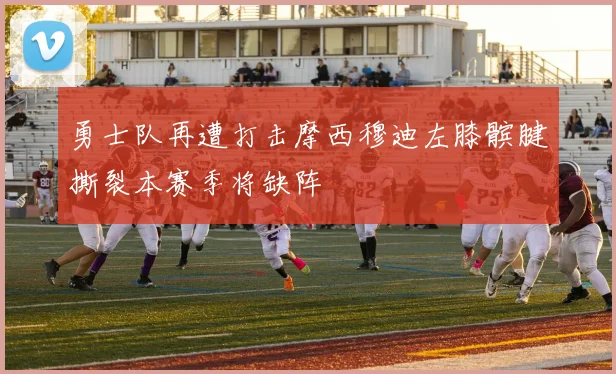 勇士队再遭打击摩西穆迪左膝髌腱撕裂本赛季将缺阵