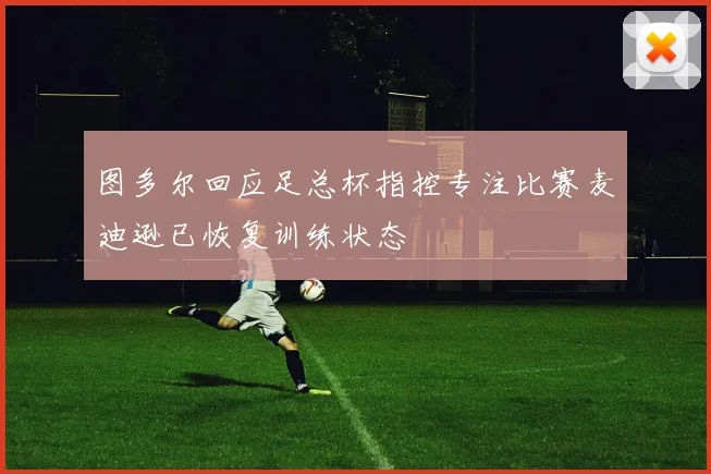 图多尔回应足总杯指控专注比赛麦迪逊已恢复训练状态