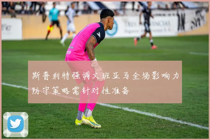斯普利特强调文班亚马全场影响力防守策略需针对性准备