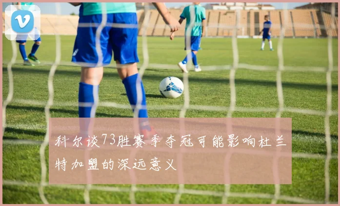 科尔谈73胜赛季夺冠可能影响杜兰特加盟的深远意义