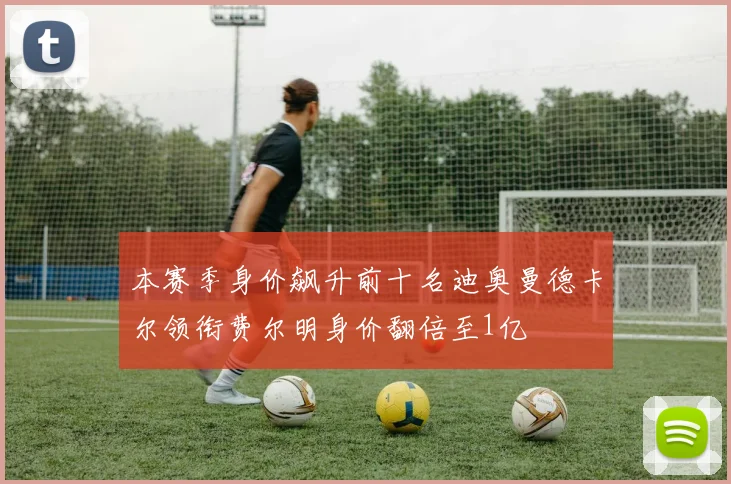 本赛季身价飙升前十名迪奥曼德卡尔领衔费尔明身价翻倍至1亿
