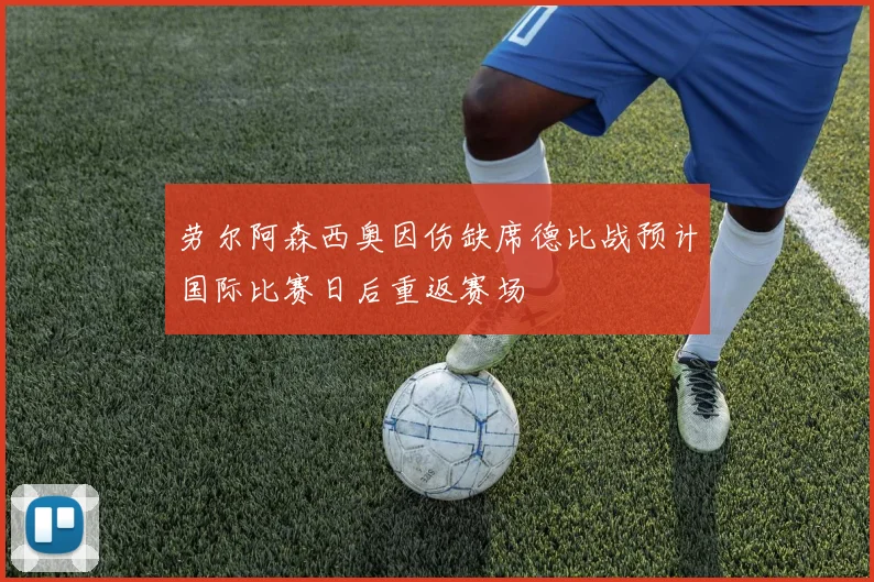 劳尔阿森西奥因伤缺席德比战预计国际比赛日后重返赛场
