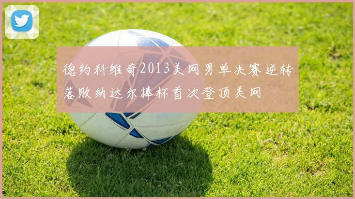 德约科维奇2013美网男单决赛逆转落败纳达尔捧杯首次登顶美网