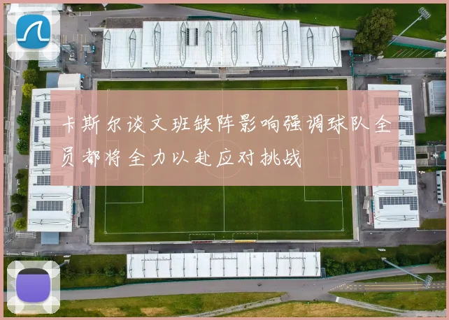 卡斯尔谈文班缺阵影响强调球队全员都将全力以赴应对挑战