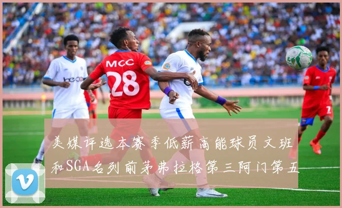 美媒评选本赛季低薪高能球员文班和SGA名列前茅弗拉格第三阿门第五