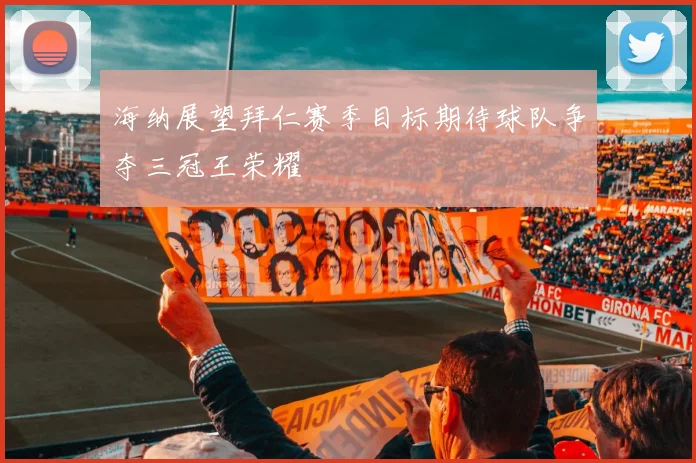 海纳展望拜仁赛季目标期待球队争夺三冠王荣耀