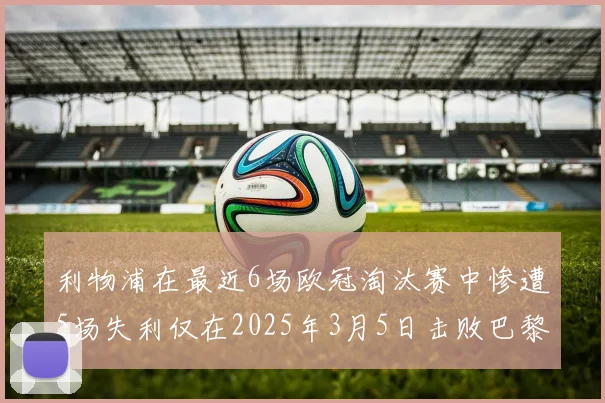 利物浦在最近6场欧冠淘汰赛中惨遭5场失利仅在2025年3月5日击败巴黎