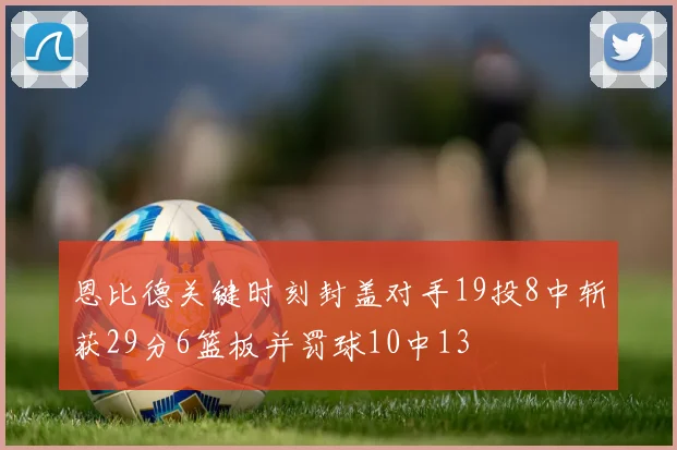恩比德关键时刻封盖对手19投8中斩获29分6篮板并罚球10中13
