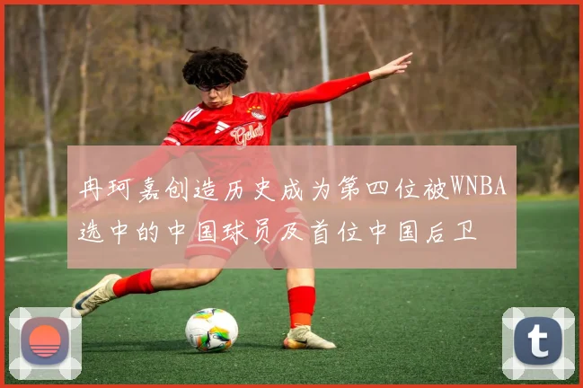 冉珂嘉创造历史成为第四位被WNBA选中的中国球员及首位中国后卫