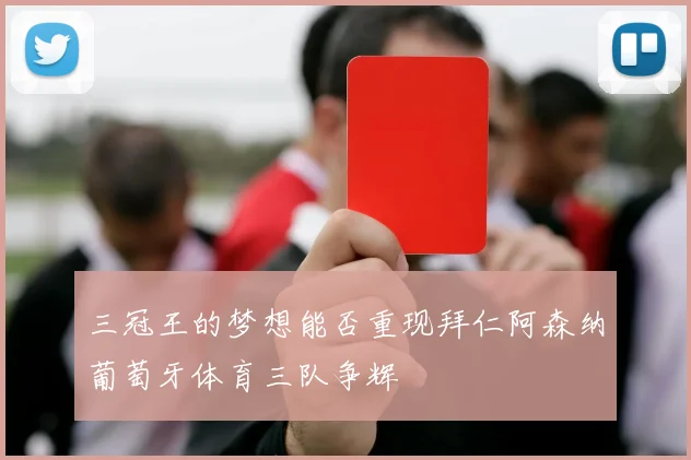 三冠王的梦想能否重现拜仁阿森纳葡萄牙体育三队争辉