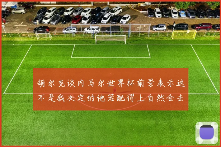 胡尔克谈内马尔世界杯前景表示这不是我决定的他若配得上自然会去