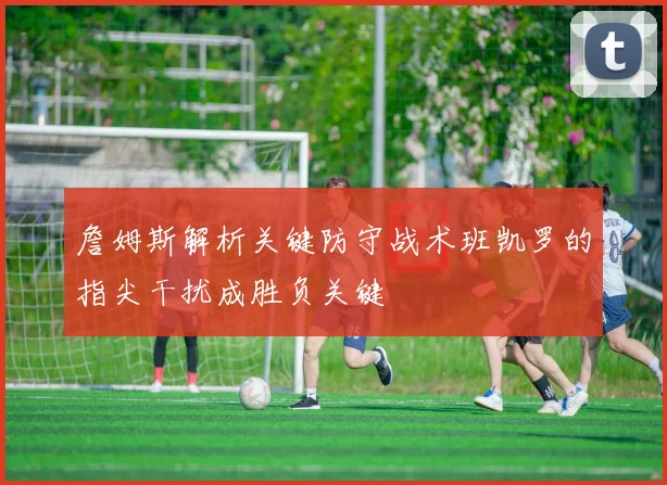 詹姆斯解析关键防守战术班凯罗的指尖干扰成胜负关键