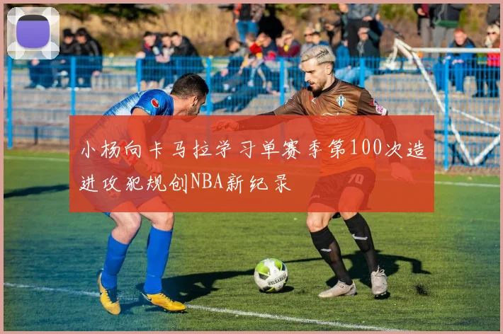 小杨向卡马拉学习单赛季第100次造进攻犯规创NBA新纪录