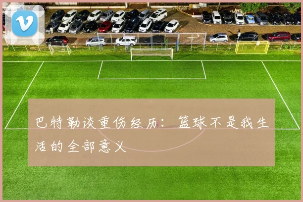 巴特勒谈重伤经历：篮球不是我生活的全部意义