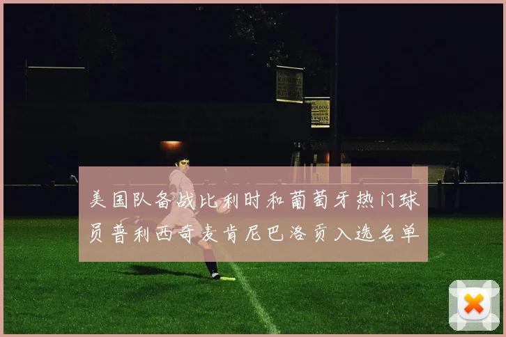 美国队备战比利时和葡萄牙热门球员普利西奇麦肯尼巴洛贡入选名单