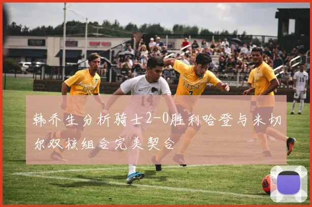 韩乔生分析骑士2-0胜利哈登与米切尔双核组合完美契合