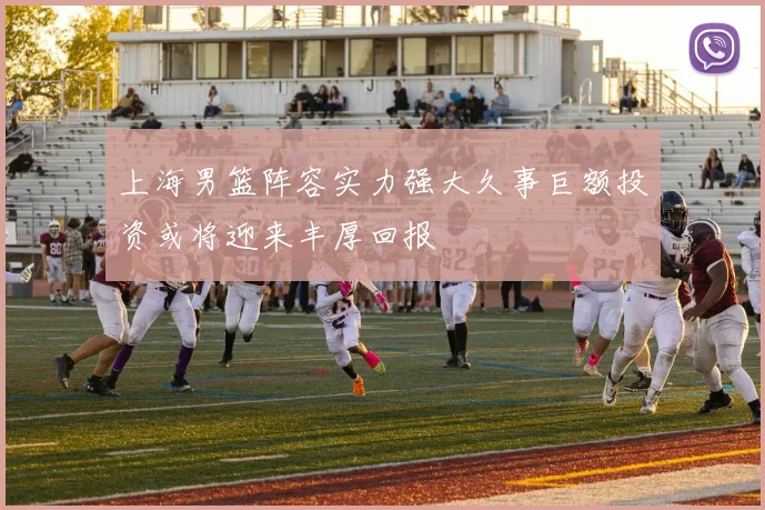 上海男篮阵容实力强大久事巨额投资或将迎来丰厚回报